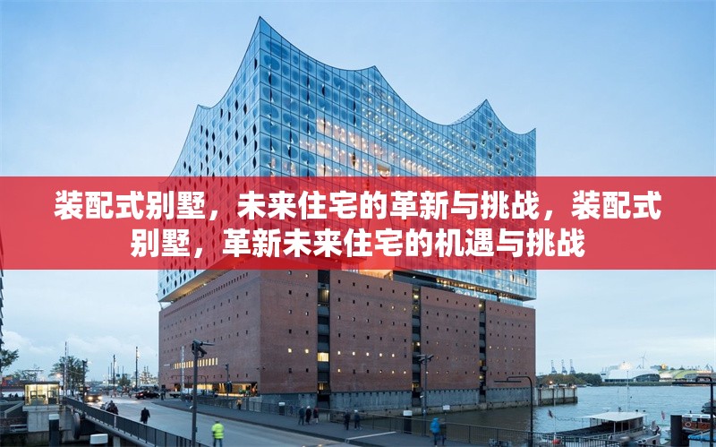 裝配式別墅，未來住宅的革新與挑戰(zhàn)，裝配式別墅，革新未來住宅的機(jī)遇與挑戰(zhàn)